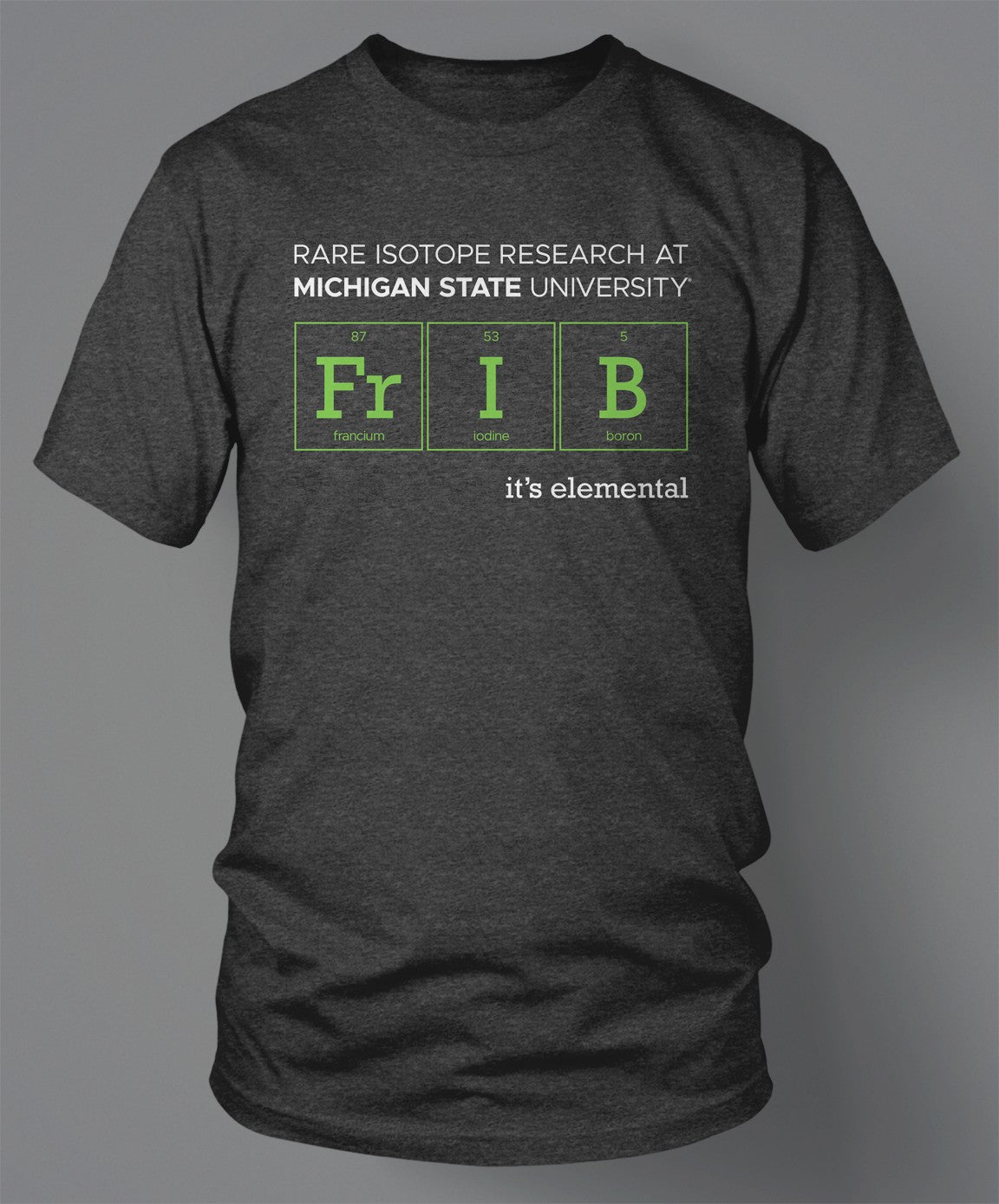 Heather gray T-shirt with Rare Isotope Research elements "Fr", "I" and "B" printed on the shirt in bright green. At the top there is white text that reads "Rare Isotope Research At Michigan State University" and underneath the bright green elements there is more white text that reads "it's elemental."